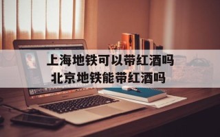 上海地铁可以带红酒吗 北京地铁能带红酒吗