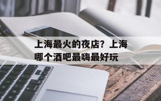 上海最火的夜店？上海哪个酒吧最嗨最好玩