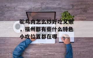 驼鸟肉怎么炒好吃又嫩，福州都有些什么特色小吃位置都在哪