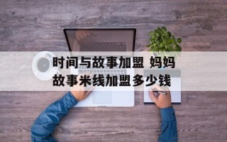 时间与故事加盟 妈妈故事米线加盟多少钱