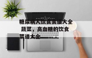 糖尿病人饮食食谱大全 蔬菜，高血糖的饮食菜谱大全