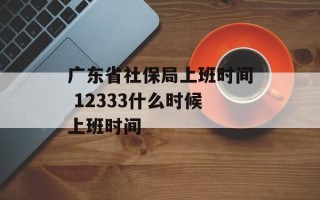 广东省社保局上班时间 12333什么时候上班时间