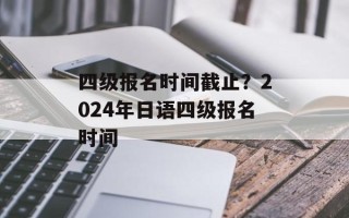 四级报名时间截止？2024年日语四级报名时间