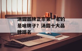 汤圆品牌正宗第一名的是啥牌子？汤圆十大品牌排名