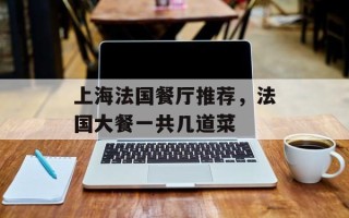 上海法国餐厅推荐，法国大餐一共几道菜