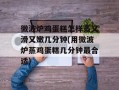 微波炉鸡蛋糕怎样蒸又滑又嫩几分钟(用微波炉蒸鸡蛋糕几分钟最合适)
