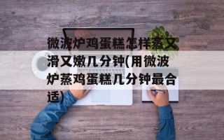微波炉鸡蛋糕怎样蒸又滑又嫩几分钟(用微波炉蒸鸡蛋糕几分钟最合适)