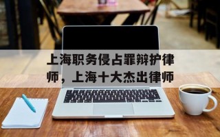上海职务侵占罪辩护律师，上海十大杰出律师