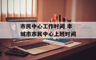 市民中心工作时间 丰城市市民中心上班时间
