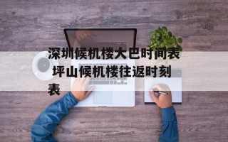 深圳候机楼大巴时间表 坪山候机楼往返时刻表