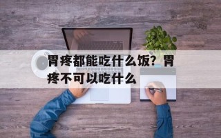 胃疼都能吃什么饭？胃疼不可以吃什么