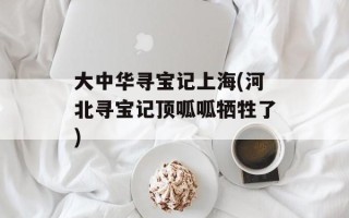 大中华寻宝记上海(河北寻宝记顶呱呱牺牲了)