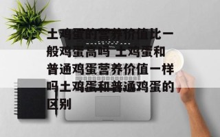 土鸡蛋的营养价值比一般鸡蛋高吗 土鸡蛋和普通鸡蛋营养价值一样吗土鸡蛋和普通鸡蛋的区别