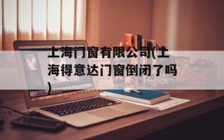上海门窗有限公司(上海得意达门窗倒闭了吗)
