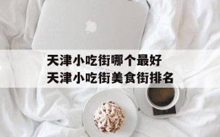 天津小吃街哪个最好 天津小吃街美食街排名