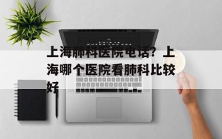 上海肺科医院电话？上海哪个医院看肺科比较好