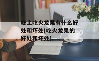 晚上吃火龙果有什么好处和坏处(吃火龙果的好处和坏处)