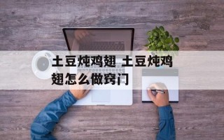 土豆炖鸡翅 土豆炖鸡翅怎么做窍门