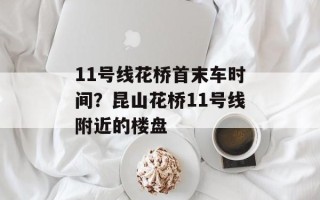 11号线花桥首末车时间？昆山花桥11号线附近的楼盘