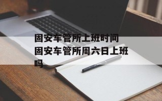 固安车管所上班时间 固安车管所周六日上班吗