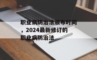 职业病防治法颁布时间，2024最新修订的职业病防治法