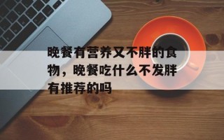 晚餐有营养又不胖的食物，晚餐吃什么不发胖有推荐的吗