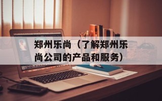 郑州乐尚（了解郑州乐尚公司的产品和服务）