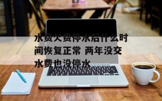 水费欠费停水后什么时间恢复正常 两年没交水费也没停水