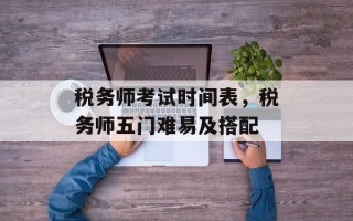 税务师考试时间表，税务师五门难易及搭配