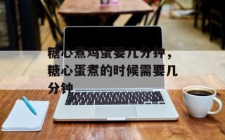 糖心煮鸡蛋要几分钟，糖心蛋煮的时候需要几分钟