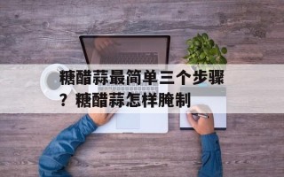 糖醋蒜最简单三个步骤？糖醋蒜怎样腌制