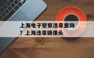 上海电子警察违章查询？上海违章摄像头