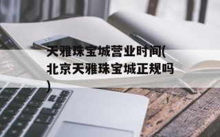 天雅珠宝城营业时间(北京天雅珠宝城正规吗)