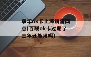 联华ok卡上海销售网点(百联ok卡过期了三年还能用吗)