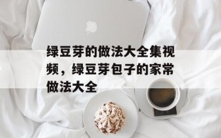 绿豆芽的做法大全集视频，绿豆芽包子的家常做法大全