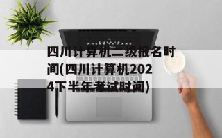 四川计算机二级报名时间(四川计算机2024下半年考试时间)