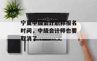 宁夏中级会计职称报名时间，中级会计师也要取消了