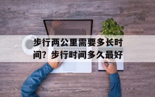 步行两公里需要多长时间？步行时间多久最好