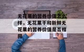 无花果的营养价值怎么样，无花果干和新鲜无花果的营养价值是否相同