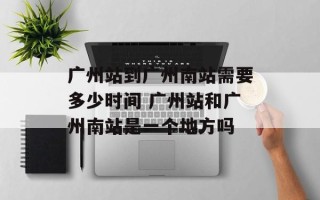 广州站到广州南站需要多少时间 广州站和广州南站是一个地方吗