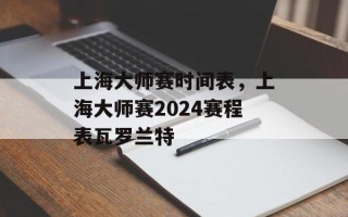 上海大师赛时间表，上海大师赛2024赛程表瓦罗兰特