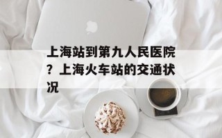 上海站到第九人民医院？上海火车站的交通状况