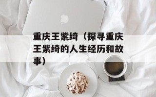 重庆王紫绮（探寻重庆王紫绮的人生经历和故事）