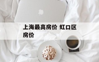 上海最高房价 虹口区房价