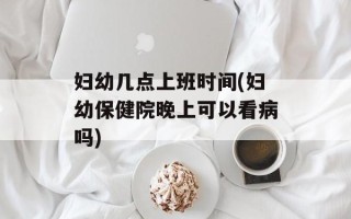 妇幼几点上班时间(妇幼保健院晚上可以看病吗)