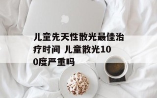 儿童先天性散光最佳治疗时间 儿童散光100度严重吗