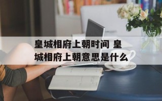 皇城相府上朝时间 皇城相府上朝意思是什么