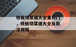铁板烧菜谱大全集窍门，铁板烧菜谱大全及做法视频