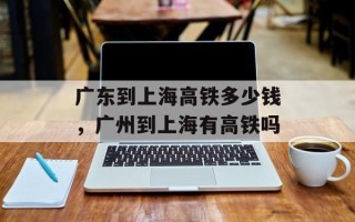 广东到上海高铁多少钱，广州到上海有高铁吗