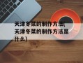天津冬菜的制作方法(天津冬菜的制作方法是什么)